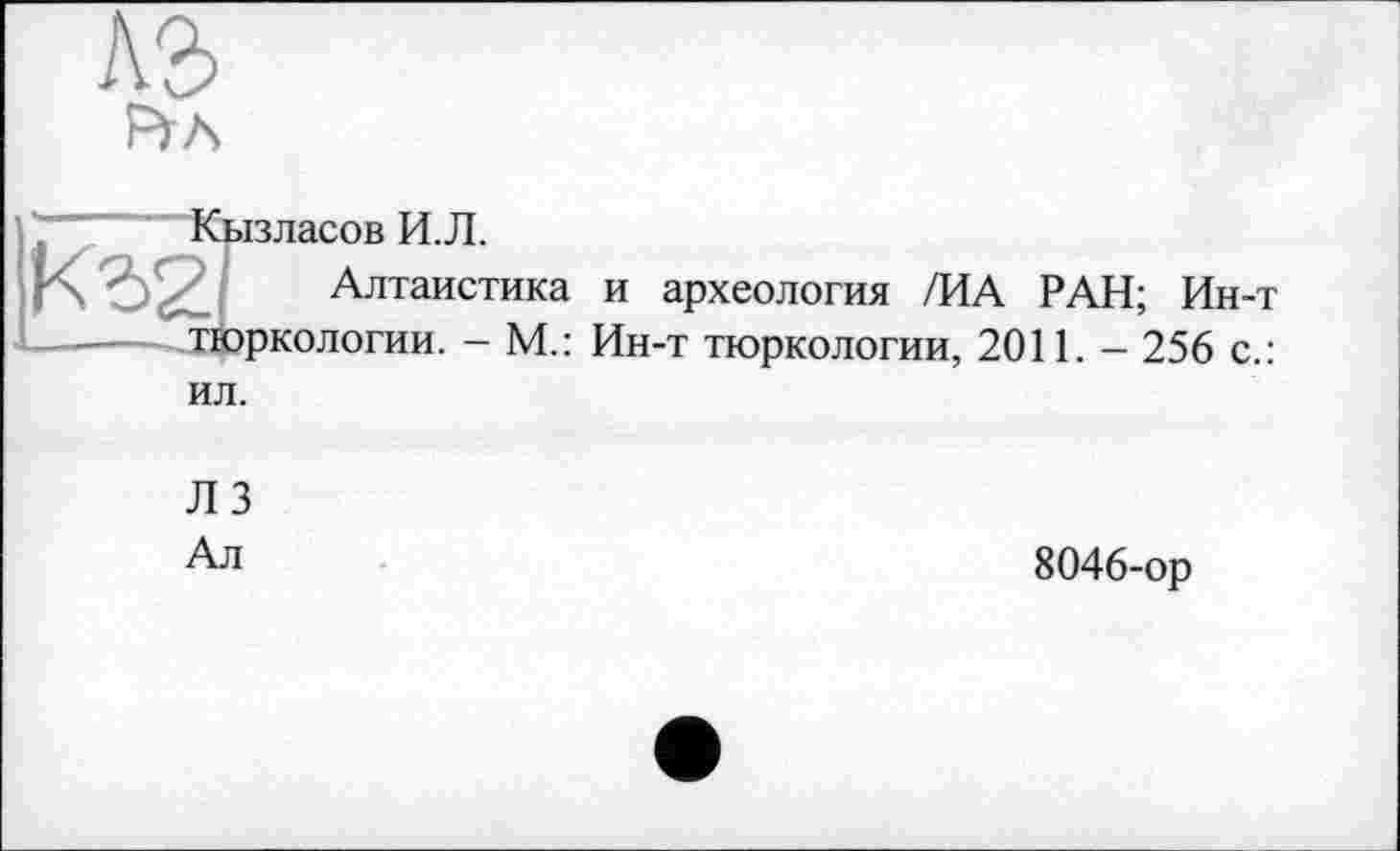 ﻿A3
Кызласов И.Л.
Алтаистика и археология /ИА РАН; Ин-т ркологии. - М.: Ин-т тюркологии, 2011. - 256 с.: ил.
ЛЗ
Ал
8046-ор